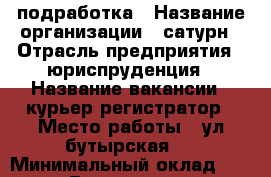 подработка › Название организации ­ сатурн › Отрасль предприятия ­ юриспруденция › Название вакансии ­ курьер-регистратор › Место работы ­ ул.бутырская 1 › Минимальный оклад ­ 2 000 › Возраст от ­ 25 › Возраст до ­ 60 - Московская обл., Москва г. Работа » Вакансии   . Московская обл.,Москва г.